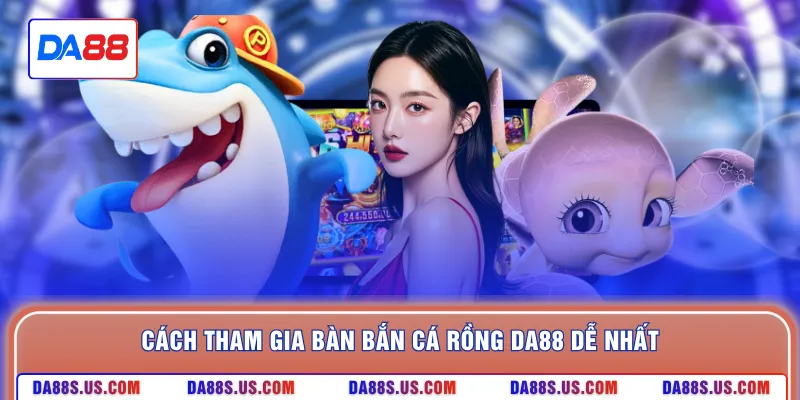Cách tham gia bàn bắn cá rồng DA88 dễ nhất