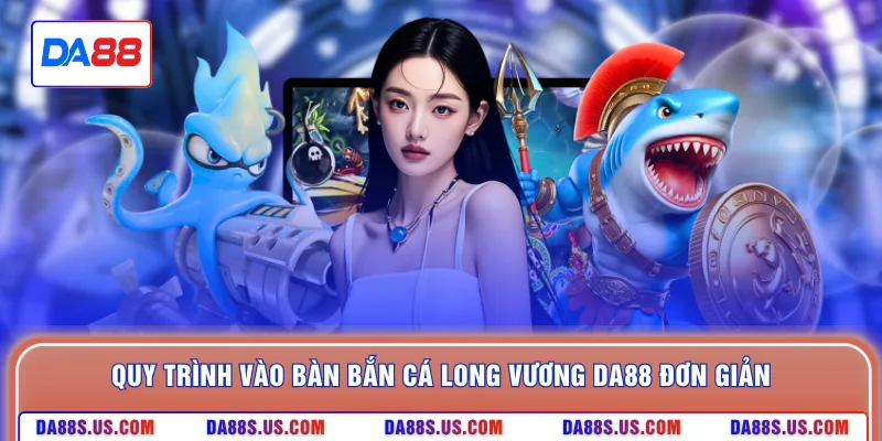 Quy trình vào bàn bắn cá long vương DA88 đơn giản